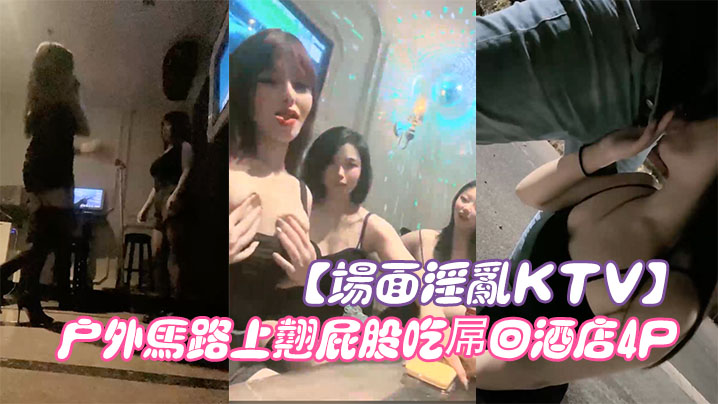 场面淫乱KTV多人跪地插嘴后入张开双腿沙发上操驾车的户外马路上翘屁股吃屌回酒店4P