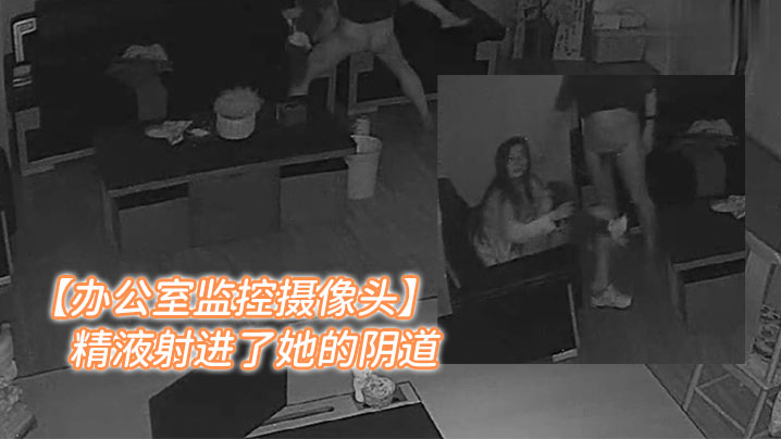 办公室监控摄像头年轻女人和老板的在办公室加班老板把精液射进了她的阴道