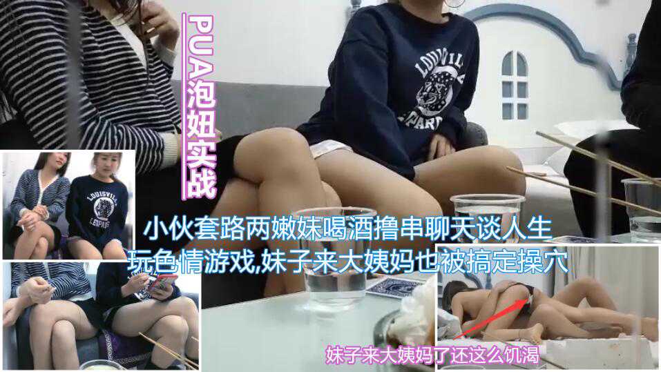 PUA泡妞实战小伙套路两嫩妹喝的酒撸串聊天谈人生通过玩色情游戏带气氛妹子来大姨妈也被小伙搞定当着闺蜜面被无套内射