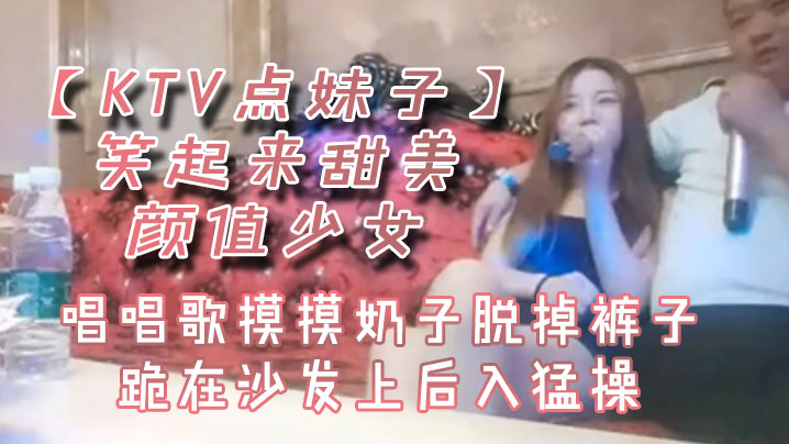 KTV点妹子笑起来甜美颜值少女的唱唱歌摸摸奶子脱掉裤子跪在沙发上后入猛操