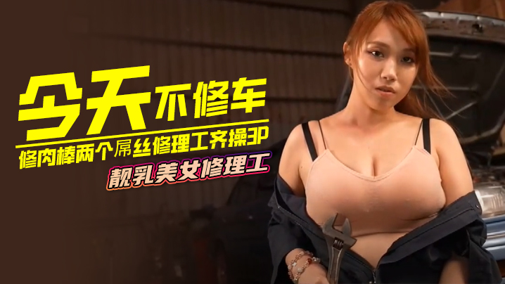 今天不修车修肉棒两个屌丝修理工的齐操3P靓乳美女修理工