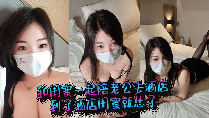 和闺蜜一起陪老公去酒店到了酒店的闺蜜就怂了结果老公当着她的面和我做起来了