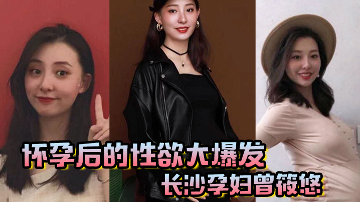 怀孕后的性欲大爆发长沙孕妇曾筱的悠挺个大肚子都要找我偷情享受高潮