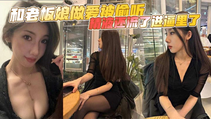 和老板娘做爱被偷听精液还流了进的逼里了