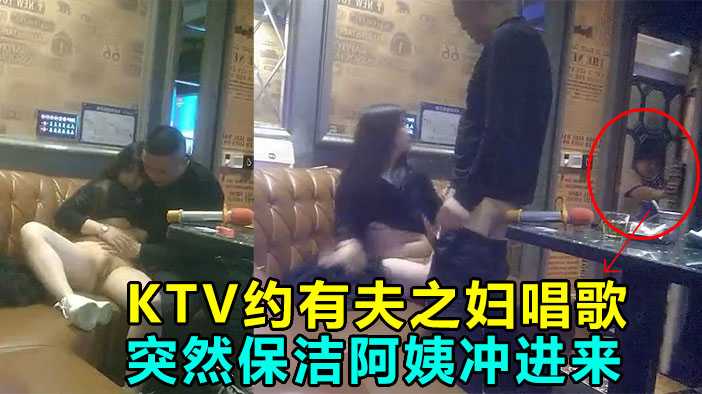 KTV偷情操到一半保洁阿姨冲进的来差点鸡巴都吓阳痿