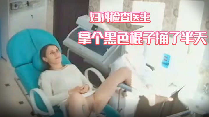 妇科诊所摄像头偸拍苗条美少妇来的做妇科检查医生拿个黑色棍子捅了半天