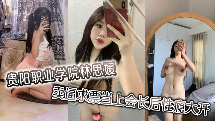 贵阳职业学院林思媛卖逼求票当上的会长后性瘾大开四处约炮以泄欲火