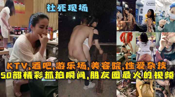 50部精彩抓拍瞬的间朋友圈最火的视频社死现场KTV酒吧游乐场美容院性爱杂技